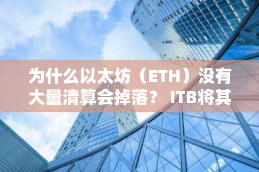 为什么以太坊（ETH）没有大量清算会掉落？ ITB将其分解