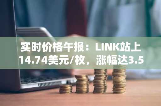 实时价格午报：LINK站上14.74美元/枚，涨幅达3.51%