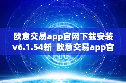 欧意交易app官网下载安装v6.1.54新 欧意交易app官网下载安装v6.1.54新版,欧意交易平台介绍及使用指南 欧意交易app官网下载安装v6.1.54新 欧意交易app官网下载安装v6.1.54新版,欧意交易平台介绍及使用指南