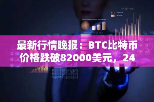 最新行情晚报：BTC比特币价格跌破82000美元，24小时跌1.353%