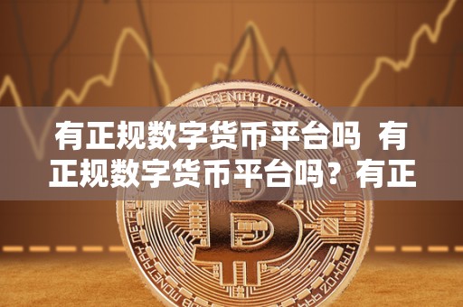 有正规数字货币平台吗 有正规数字货币平台吗?有正规数字货币平台吗安全吗? 有正规数字货币平台吗 有正规数字货币平台吗?有正规数字货币平台吗安全吗?