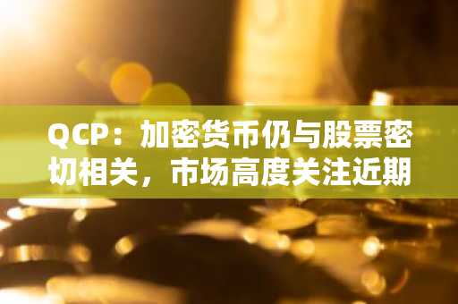 QCP：加密货币仍与股票密切相关，市场高度关注近期非农和CPI数据