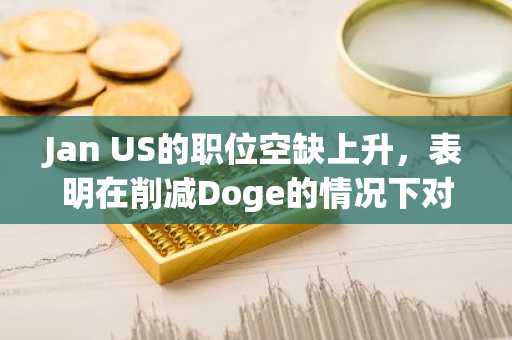 Jan US的职位空缺上升，表明在削减Doge的情况下对工人的需求稳定