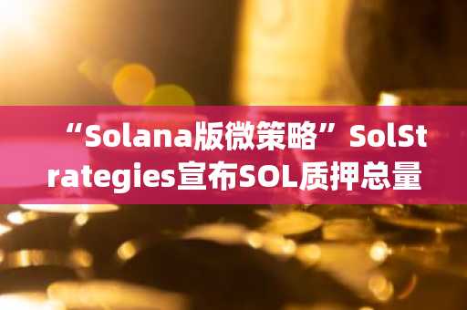 “Solana版微策略”SolStrategies宣布SOL质押总量已超335万枚