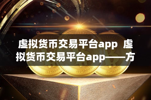 虚拟货币交易平台app  虚拟货币交易平台app——方便快捷的数字货币交易新选择