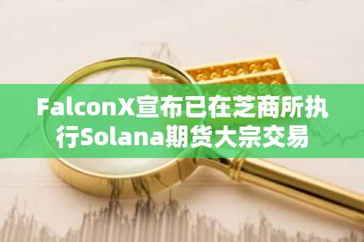 FalconX宣布已在芝商所执行Solana期货大宗交易