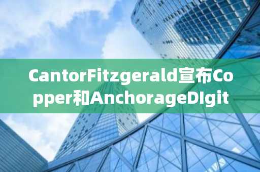 CantorFitzgerald宣布Copper和AnchorageDIgital为其BitcoinFinancing业务托管方