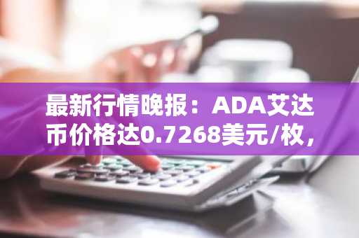 最新行情晚报：ADA艾达币价格达0.7268美元/枚，日内跌幅-2.02%