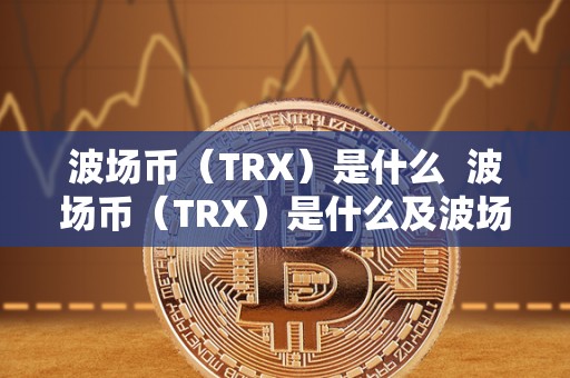 波场币（TRX）是什么  波场币（TRX）是什么及波场trx这个币怎么样