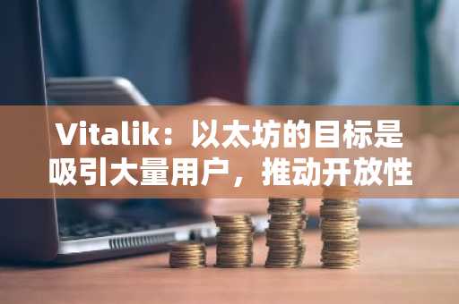 Vitalik：以太坊的目标是吸引大量用户，推动开放性与安全性