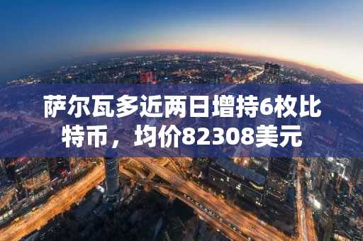 萨尔瓦多近两日增持6枚比特币，均价82308美元