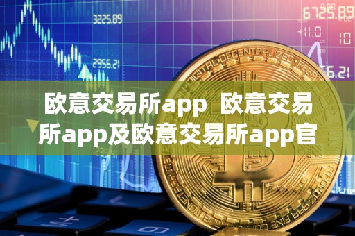 欧意交易所app  欧意交易所app及欧意交易所app官方下载：便捷、安全的数字货币交易平台