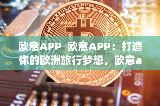 欧意APP 欧意APP:打造你的欧洲旅行梦想,欧意app下载指南 欧意APP 欧意APP:打造你的欧洲旅行梦想,欧意app下载指南
