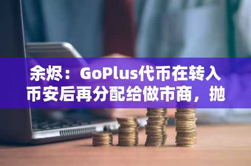 余烬：GoPlus代币在转入币安后再分配给做市商，抛售7000万枚代币的做市商难以确认