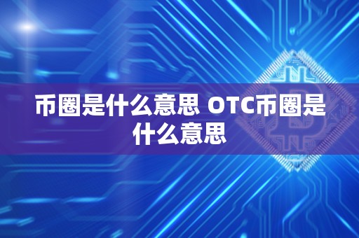 币圈是什么意思 OTC币圈是什么意思