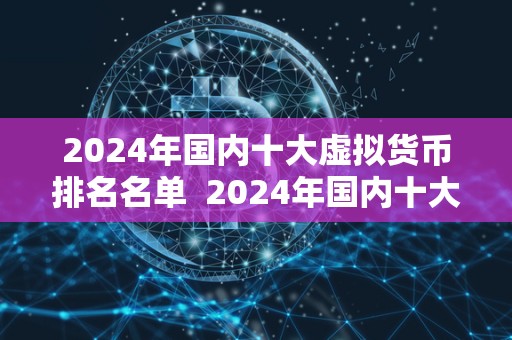2024年国内十大虚拟货币排名名单 2024年国内十大虚拟货币排名名单:投资者必看! 2024年国内十大虚拟货币排名名单 2024年国内十大虚拟货币排名名单:投资者必看!
