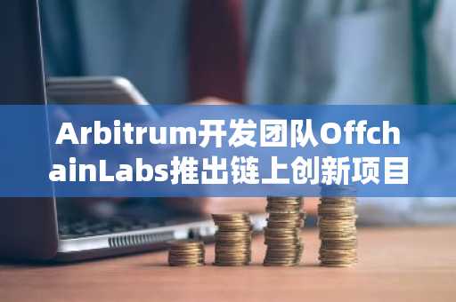 Arbitrum开发团队OffchainLabs推出链上创新项目“OnchainLabs”