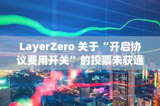 LayerZero 关于“开启协议费用开关”的投票未获通过，下一次投票将在六个月后举行