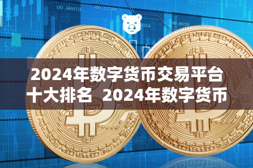 2024年数字货币交易平台十大排名  2024年数字货币交易平台十大排名及趋势分析