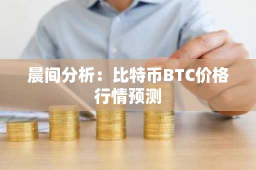 晨间分析：比特币BTC价格行情预测