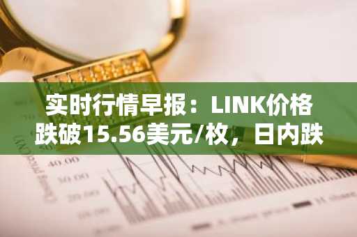 实时行情早报：LINK价格跌破15.56美元/枚，日内跌-3.59%