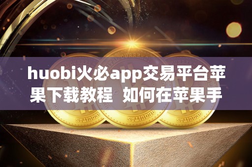 huobi<a href=https://www.zgjsgccyw.cn/qukuai/819179.html target=_blank class=infotextkey>火必</a>app交易平台苹果下载教程  如何在苹果手机上下载并使用**（Huobi）交易平台App？