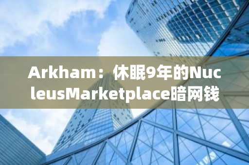 Arkham：休眠9年的NucleusMarketplace暗网钱包苏醒，转移价值7750万美元比特币