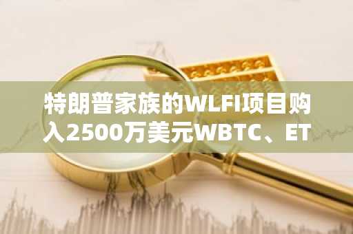 特朗普家族的WLFI项目购入2500万美元WBTC、ETH和MOVE代币