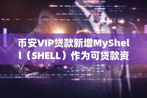 币安VIP贷款新增MyShell（SHELL）作为可贷款资产