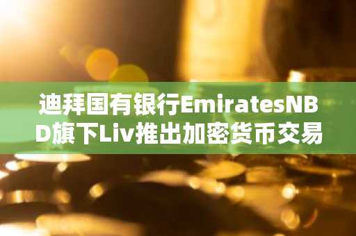 迪拜国有银行EmiratesNBD旗下Liv推出加密货币交易服务