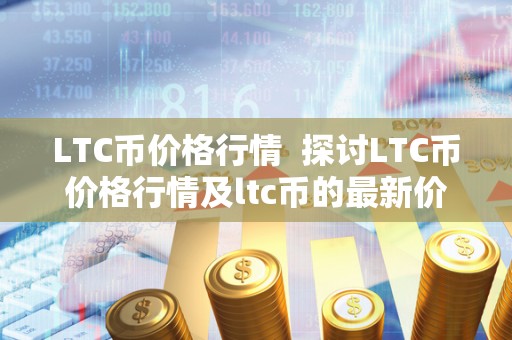 LTC币价格行情  探讨LTC币价格行情及ltc币的最新价格