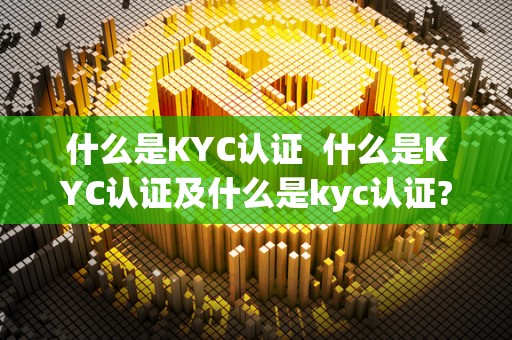 什么是KYC认证  什么是KYC认证及什么是kyc认证?
