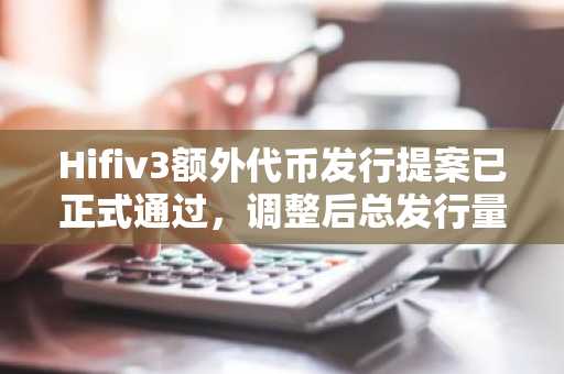 Hifiv3额外代币发行提案已正式通过，调整后总发行量1.7125亿枚