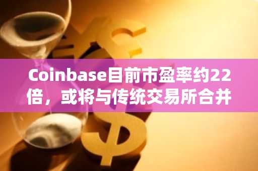 Coinbase目前市盈率约22倍，或将与传统交易所合并