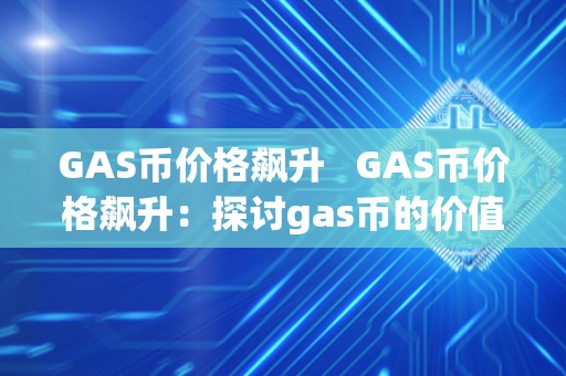 GAS币价格飙升 GAS币价格飙升:探讨gas币的价值和未来发展前景 GAS币价格飙升 GAS币价格飙升:探讨gas币的价值和未来发展前景