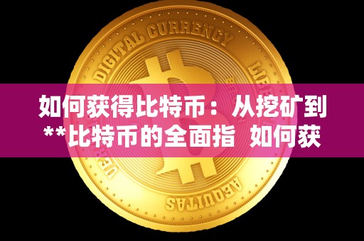 如何获得比特币:从挖矿到**比特币的全面指 如何获得比特币:从挖矿到**比特币的全面指南 如何获得比特币:从挖矿到**比特币的全面指 如何获得比特币:从挖矿到**比特币的全面指南