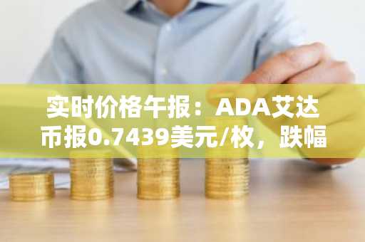 实时价格午报：ADA艾达币报0.7439美元/枚，跌幅达-2.05%