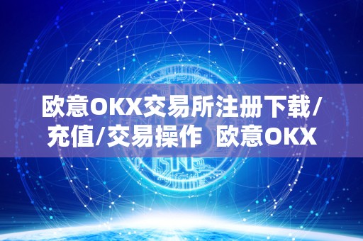 欧意OKX交易所注册下载/充值/交易操作  欧意OKX交易所注册下载/充值/交易操作及欧意OKX交易所相关信息