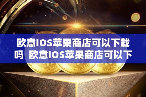 欧意IOS苹果商店可以下载吗  欧意IOS苹果商店可以下载吗及欧意ios苹果商店可以下载吗安全吗