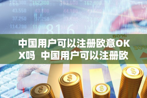 中国用户可以注册欧意OKX吗  中国用户可以注册欧意OKX吗？欧意OKEX怎么交易？