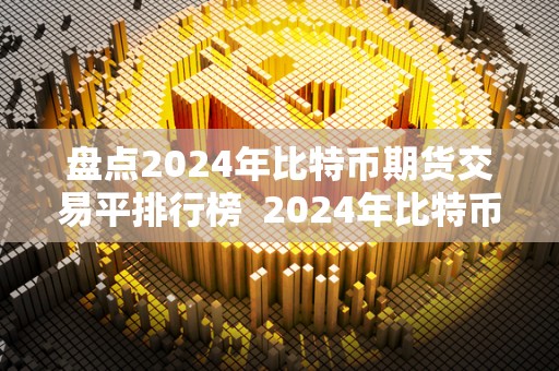 盘点2024年比特币期货交易平排行榜  2024年比特币期货交易平台排行榜及比特币价格盘点
