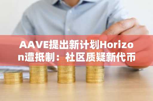 AAVE提出新计划Horizon遭抵制：社区质疑新代币及利润分配机制