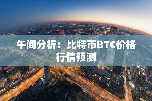 午间分析：比特币BTC价格行情预测