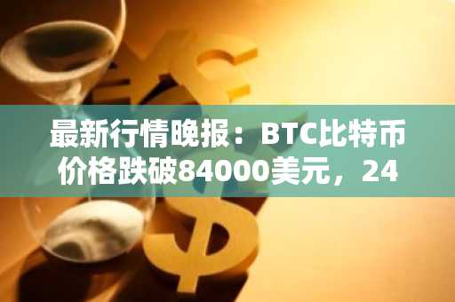 最新行情晚报：BTC比特币价格跌破84000美元，24小时跌0.81%