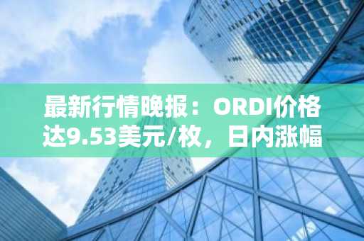 最新行情晚报：ORDI价格达9.53美元/枚，日内涨幅3.03%