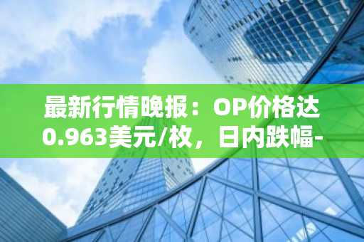 最新行情晚报：OP价格达0.963美元/枚，日内跌幅-3.51%