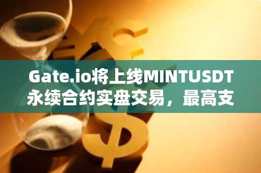 Gate.io将上线MINTUSDT永续合约实盘交易，最高支持50倍杠杆