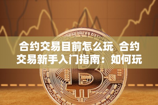 合约交易目前怎么玩 合约交易新手入门指南:如何玩转合约交易 合约交易目前怎么玩 合约交易新手入门指南:如何玩转合约交易
