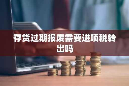 存货过期报废需要进项税转出吗