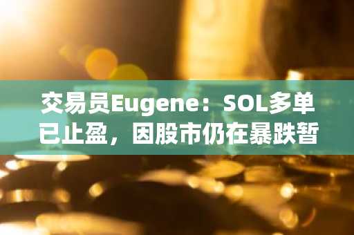 交易员Eugene：SOL多单已止盈，因股市仍在暴跌暂时退出交易并重新评估市场